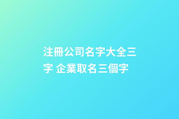 注冊公司名字大全三字 企業取名三個字-第1張-公司起名-玄機派